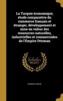 La Turquie �conomique; �tude comparative du commerce fran�ais et �tranger, d�veloppement et mise en valeur des ressources naturelles, industrielles et commerciales de l'Empire Ottoman 1372611207 Book Cover