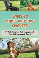 Ways To Make Your Dog Smarter: 50 Activities For Full Engagement, Fun, And Increased Dog IQ: How Can I Make My Dog More Intelligent B09BTJ3R5G Book Cover