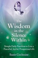The Wisdom In The Silence Within: Simple Daily Practices to Live a Peaceful, Joyful, Prosperous Life 0992496403 Book Cover