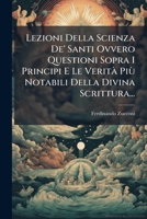 Lezioni Della Scienza De' Santi Ovvero Questioni Sopra I Principi E Le Verità Più Notabili Della Divina Scrittura... 1271670720 Book Cover
