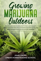 Growing Marijuana Outdoors: The Outdoor Guide to Learn How to Plant, Cultivate, and Harvest Your Own Weed. Build Your Marijuana Horticulture and Grow ... Beginner (Hydroponics & Greenhouse Gardening) B087FGZ3N6 Book Cover