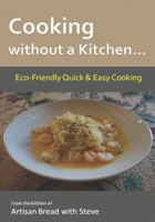 Cooking without a Kitchen... Eco-Friendly Quick & Easy Cooking: From the kitchen of Artisan Bread with Steve 1537412760 Book Cover