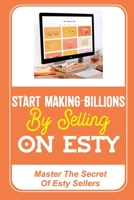 Start Making Billions By Selling On Esty: Master The Secret Of Esty Sellers: Open An Esty Shop B09FS6ZXZF Book Cover