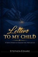 LETTERS TO MY CHILD: A Father's Wisdom on Character, Faith, Work and Life B0H8VDQLWB Book Cover