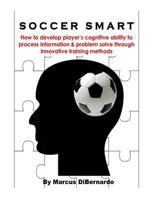 Soccer Smart: How to develop player's cognitive ability to process information & problem solve through innovative training methods 1497420784 Book Cover