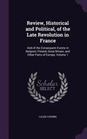 Review, Historical and Political, of the Late Revolution in France: And of the Consequent Events in Belgium, Poland, Great Britain, and Other Parts of Europe, Volume 1 1377815390 Book Cover