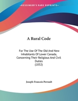 A Rural Code: For The Use Of The Old And New Inhabitants Of Lower Canada, Concerning Their Religious And Civil Duties (1832) 1013792270 Book Cover