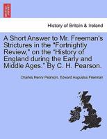 A Short Answer to Mr. Freeman's Strictures in the "Fortnightly Review," on the "History of England during the Early and Middle Ages." By C. H. Pearson. 1241560862 Book Cover