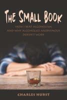 The Small Book: How I Beat Alcoholism and Why Alcoholics Anonymous Doesn't Work B08VCJ4ZPT Book Cover