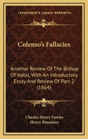 Colenso's Fallacies: Another Review Of The Bishop Of Natal, With An Introductory Essay And Review Of Part 2 1164608134 Book Cover