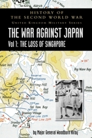 History of the Second World War: United Kingdom Military Series: Official Campaign History: The War Against Japan Volume I: The Loss of Singapore 1783316780 Book Cover