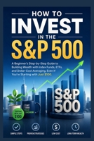 How to Invest in the S&P 500: A Beginner's Step-by-Step Guide to Building Wealth with Index Funds, ETFs, and Dollar-Cost Averaging—Even If You're Starting with Just $100 B0H236CSGS Book Cover