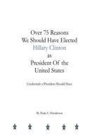 Over 75 Reasons We Should Have Elected Hillary Clinton as President Of the Unite: Credentials A President Should Have 1979562490 Book Cover