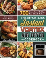 The Effortless Instant Vortex Air Fryer Cookbook: 700 Crispy, Easy, Healthy, Fast & Fresh Recipes For Your Instant Vortex Air Fryer 1649847122 Book Cover