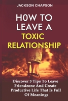 How To Leave A Toxic Relationship: Discover 3 Tips To Leave Friendzone And Create Productive Life That Is Full Of Meanings null Book Cover