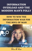 INFORMATION OVERLOAD AND THE MODERN MAN'S FOLLY: How to Win the Information War for the Soul of Man B0C87QH34H Book Cover