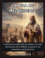 La vida de Melquisedec: La historia oculta del sacerdote-rey más misterioso de la Biblia, su pacto y su conexión con Jesucristo (Spanish Edition) B0H82VSJFW Book Cover