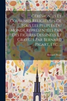 Cérémonies Et Coutumes Religieuses De Tous Les Peuples Du Monde Représentées Par Des Figures Dessinées Et Gravées Par Bernard Picart, Etc. ... 1021539872 Book Cover