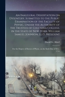An Inaugural Dissertation on Dysentery. Submitted to the Public Examination of the Faculty of Physic, Under the Authority of the Trustees of Columbia ... LL.D. President; for the Degree of Doctor... 1013687310 Book Cover