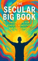 The Secular Big Book: Twelve Steps for Atheists, Agnostics, and Freethinkers: A Rational Guide to Recovery Without Religion B0FDGK7GX7 Book Cover