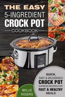 The Easy 5-Ingredient Crock Pot Cookbook: Quick, Easy & Delicious Crock Pot Express Recipes for Fast & Healthy Meals 1983883301 Book Cover