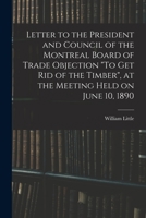Letter to the President and Council of the Montreal Board of Trade Objection To Get Rid of the Timber, at the Meeting Held on June 10, 1890 1014577411 Book Cover