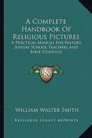 A Complete Handbook Of Religious Pictures: A Practical Manual For Pastors, Sunday School Teachers And Bible Students 0548306850 Book Cover