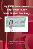 My Reflections: Seven Things I Wish I Knew While Student Teaching 1312591757 Book Cover