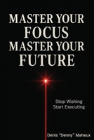 Master Your Focus Master Your Future: Stop Wishing Start Executing B0GTHK26JG Book Cover