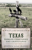 What Lies Beneath: Texas Pioneer Cemeteries and Graveyards 1493048600 Book Cover