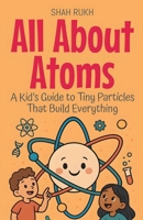 All About Atoms: A Kid's Guide to Tiny Particles That Build Everything (Learning Books for Kids) B0FNT1Z9KW Book Cover