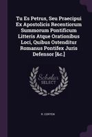 Tu Es Petrus, Seu Praecipui Ex Apostolicis Recentiorum Summorum Pontificum Litteris Atque Orationibus Loci, Quibus Ostenditur Romanus Pontifex Juris D 1378553268 Book Cover