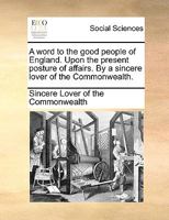 A word to the good people of England. Upon the present posture of affairs. By a sincere lover of the Commonwealth. 124751353X Book Cover