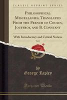Philosophical Miscellanies, Translated From the French of Cousin, Jouffroy, and B. Constant, Vol. 1: With Introductory and Critical Notices 1330397967 Book Cover