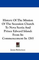 History of the Mission of the Secession Church to Nova Scotia and Prince Edward Island: From Its Commencement in 1765 1432528866 Book Cover