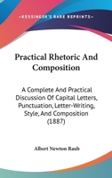 Practical Rhetoric And Composition: A Complete And Practical Discussion Of Capital Letters, Punctuation, Letter-Writing, Style, And Composition 127976094X Book Cover