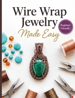 Wire Wrap Jewelry Made Easy: The Complete Step-by-Step Beginner’s Guide to Mastering Essential Techniques, Choosing the Right Tools, and Crafting Stunning Custom Pendants, Rings, and Bracelets B0H79B8P4M Book Cover