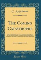 The Coming Catastrophe: Being a Prediction by Prof. C. A. Grimmer [Astrologer], of the Terrible Misfortunes, Woes and Miseries Threatened to Mankind by the Malific Conjunctions Now Ruling the Heavens  1247335496 Book Cover