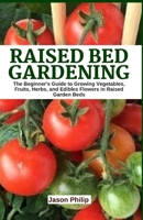 Raised Bed Gardening: The Beginner's Guide to Growing Vegetables, Fruits, Herbs, and Edible Flowers in Raised Garden Beds. 1659909007 Book Cover