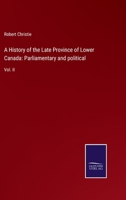 A History of the Late Province of Lower Canada: Parliamentary and Political, From the Commencement to the Close of Its Existence as a Separate Province; Volume 2 1359999191 Book Cover