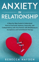 ANXIETY IN RELATIONSHIP: A Step-by-Step Guide to Understand How to Overcome Jealousy, Insecurity, and Codependency with Your Partner with Mindfulness & Acceptance and Commitment Therapy B088N4WZ44 Book Cover