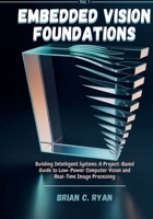 EMBEDDED VISION FOUNDATIONS: Building Intelligent Systems: A Project-Based Guide to Low-Power Computer Vision and Real-Time Image Processing (THE EDGE AI BLUEPRINT SERIES) B0GQGY1TF6 Book Cover