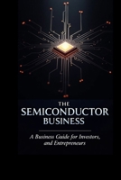 The Semiconductor Business: A Business Guide for Investors, Innovators, and Entrepreneurs B0FQ328Y81 Book Cover