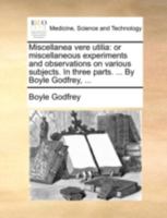 Miscellanea vere utilia: or miscellaneous experiments and observations on various subjects. In three parts. ... By Boyle Godfrey, ... 1140724223 Book Cover