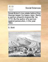 Great Britain's low estate before King George began his happy reign. Being a sermon preach'd August the 1st, 1715. By the author of a sermon against persecution, in the year 1682. 1170576583 Book Cover