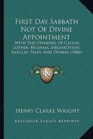 First Day Sabbath Not of Divine Appointment: With the Opinions of Calvin, Luther, Belsham, Melancthon, Barclay, Paley, and Others 116540639X Book Cover