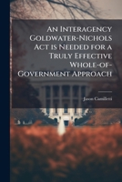 An Interagency Goldwater-Nichols Act is Needed for a Truly Effective Whole-of-Government Approach 1025097300 Book Cover