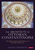The Architects of Ottoman Constantinople: The Balyan Family and the History of Ottoman Architecture 1780768524 Book Cover