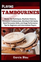 PLAYING TAMBOURINES: Master The Techniques, Rhythmic Patterns, Percussion Fundamentals, Worship & Folk Styles, Hand Percussion Skills, and Stage Performance Tips for Beginners and Intermediate Player B0F4DHFQFB Book Cover