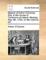 Speech of Arthur O'Connor, Esq. in the House of Commons of Ireland, Monday, May 4th, 1795, on the Catholic bill. 1140684566 Book Cover